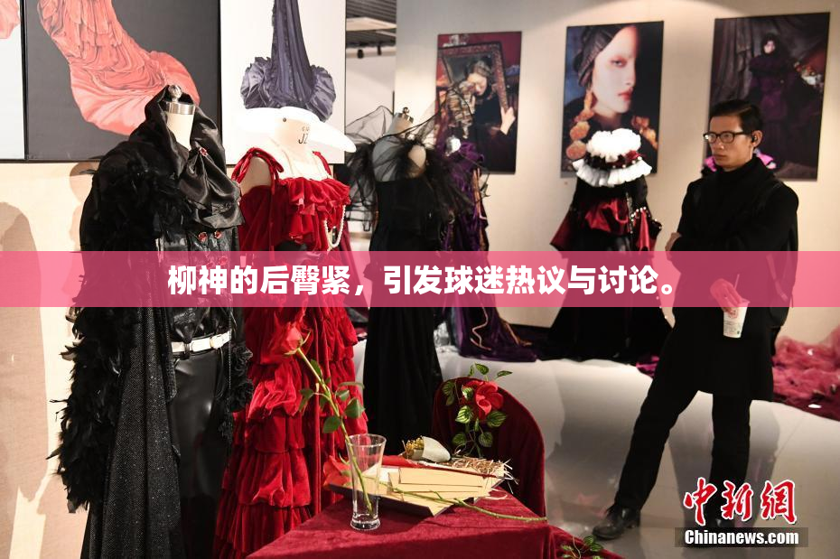 柳神的后臀紧，引发球迷热议与讨论。