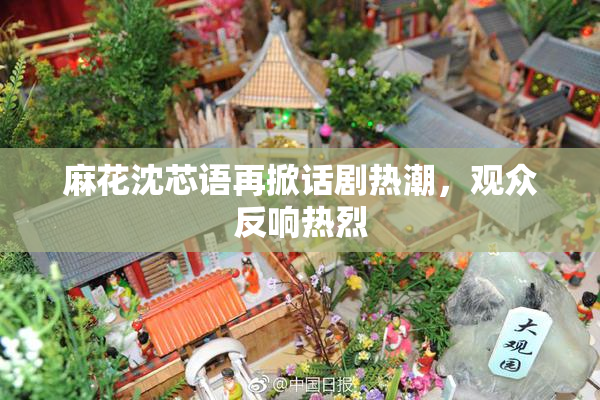麻花沈芯语再掀话剧热潮，观众反响热烈