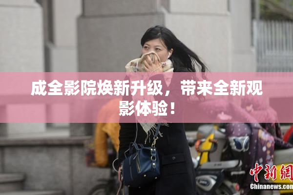 成全影院焕新升级，带来全新观影体验！