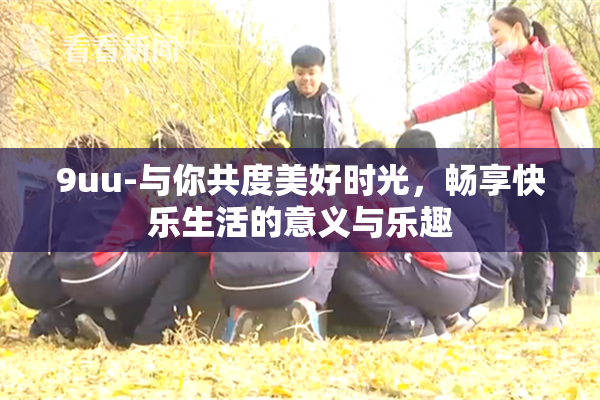 9uu-与你共度美好时光，畅享快乐生活的意义与乐趣