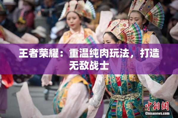 王者荣耀：重温纯肉玩法，打造无敌战士