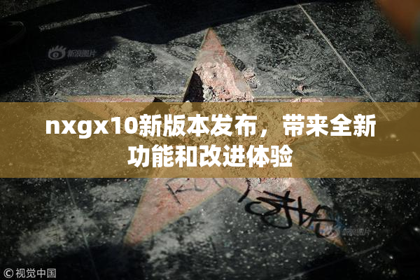 nxgx10新版本发布，带来全新功能和改进体验