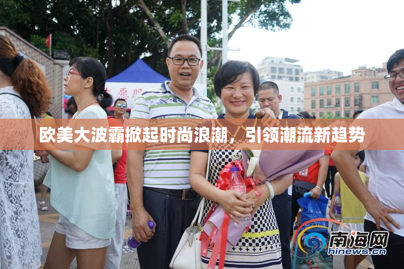 欧美大波霸掀起时尚浪潮，引领潮流新趋势