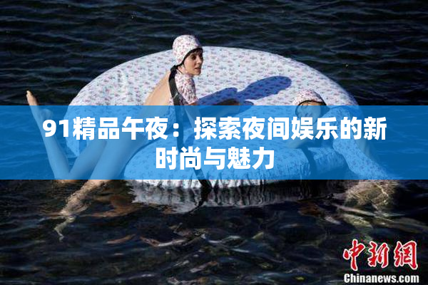 91精品午夜：探索夜间娱乐的新时尚与魅力