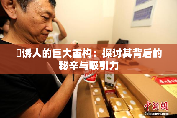 巜诱人的巨大重构：探讨其背后的秘辛与吸引力