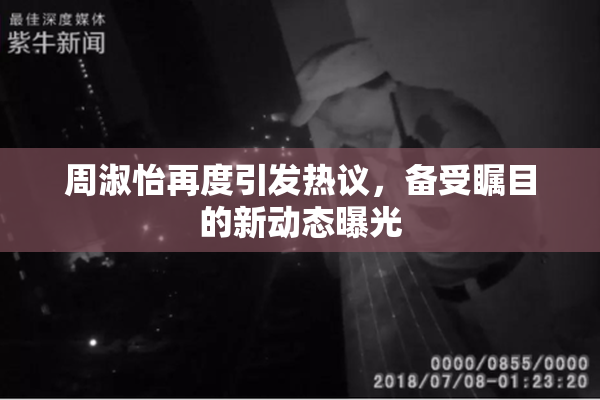 周淑怡再度引发热议，备受瞩目的新动态曝光