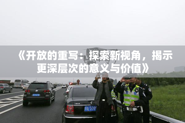 《开放的重写：探索新视角，揭示更深层次的意义与价值》