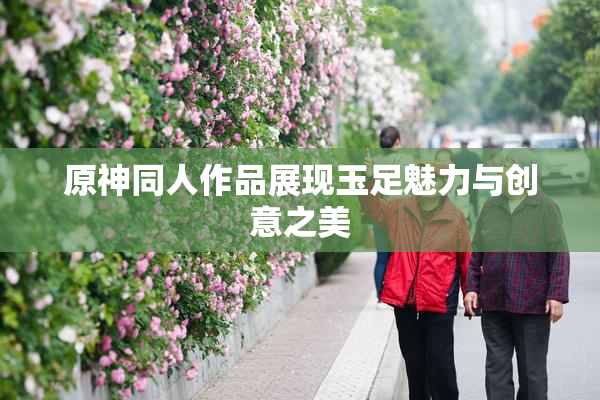 原神同人作品展现玉足魅力与创意之美