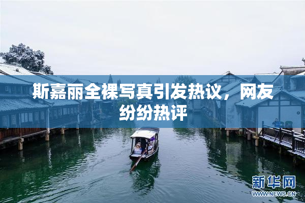 斯嘉丽全裸写真引发热议，网友纷纷热评