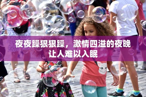 夜夜躁狠狠躁，激情四溢的夜晚让人难以入眠
