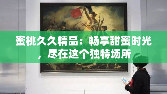 蜜桃久久精品：畅享甜蜜时光，尽在这个独特场所