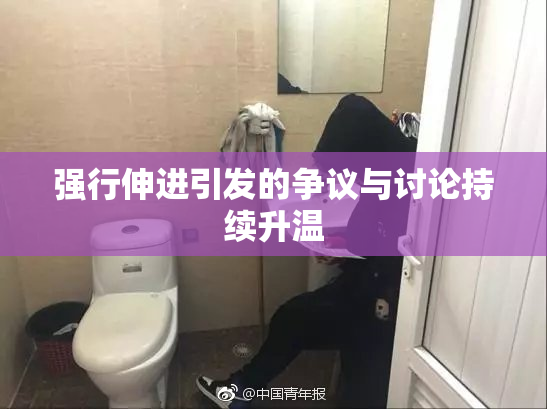 强行伸进引发的争议与讨论持续升温