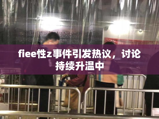 fiee性z事件引发热议，讨论持续升温中