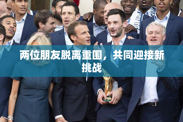 两位朋友脱离重围，共同迎接新挑战
