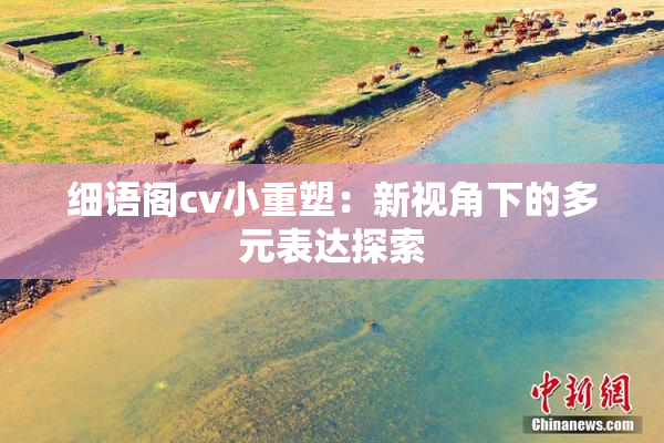 细语阁cv小重塑：新视角下的多元表达探索