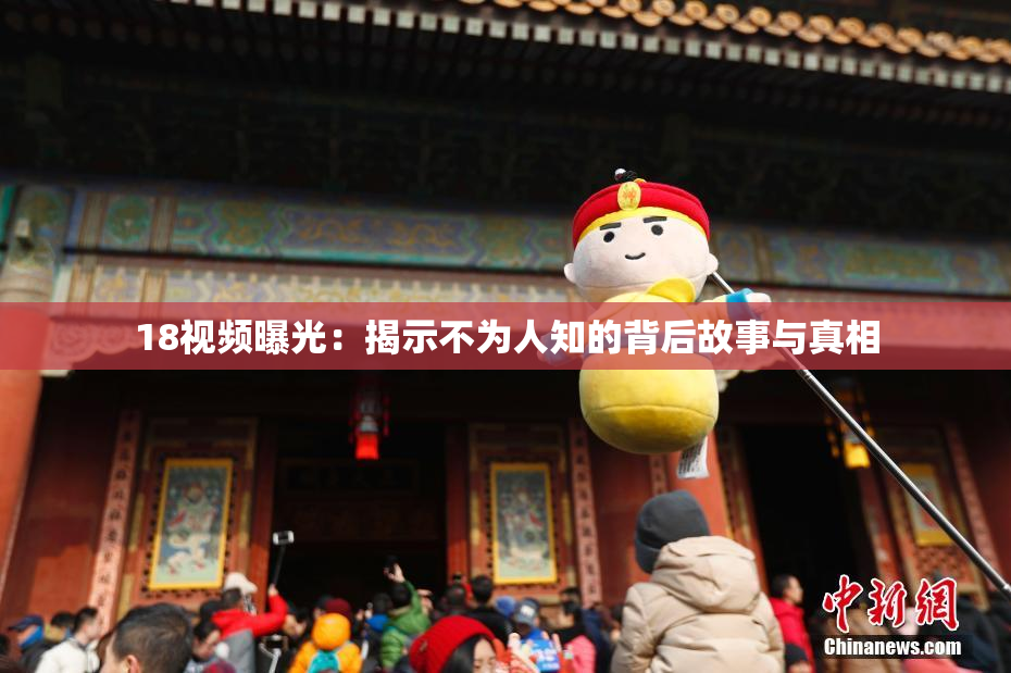 18视频曝光：揭示不为人知的背后故事与真相