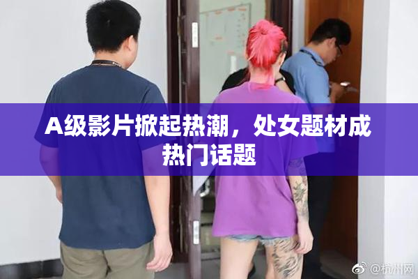 A级影片掀起热潮，处女题材成热门话题
