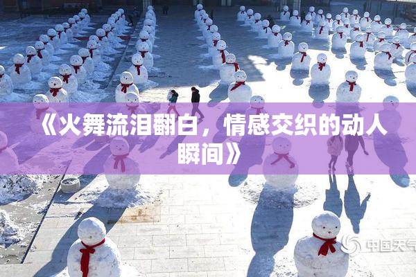 《火舞流泪翻白，情感交织的动人瞬间》