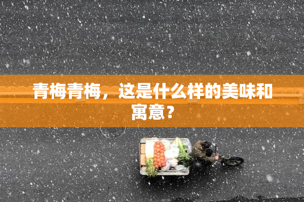 青梅青梅，这是什么样的美味和寓意？