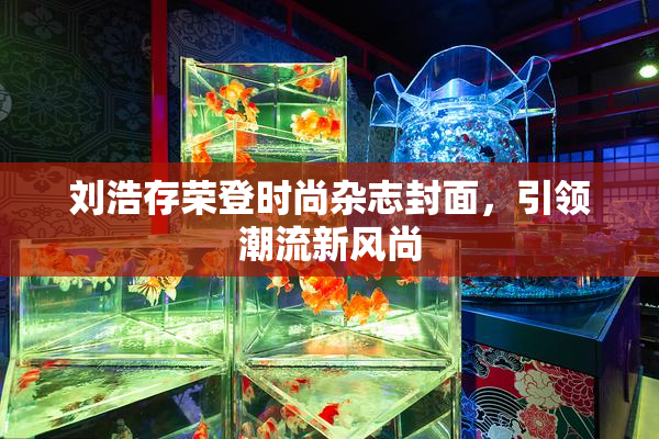 刘浩存荣登时尚杂志封面，引领潮流新风尚