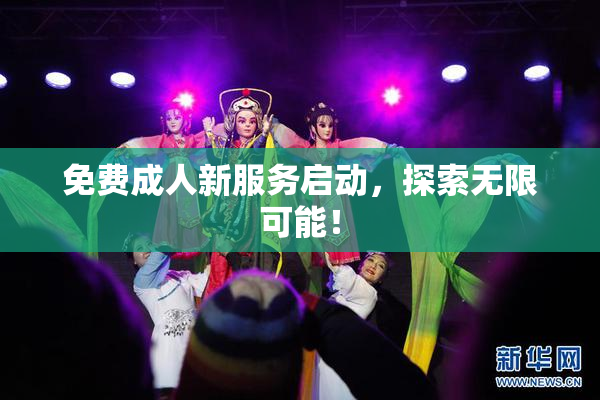 免费成人新服务启动，探索无限可能！