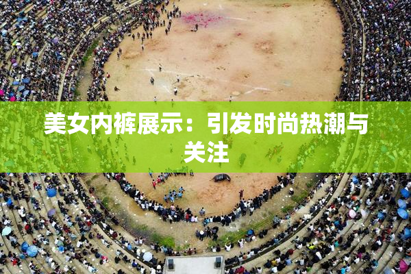 美女内裤展示：引发时尚热潮与关注
