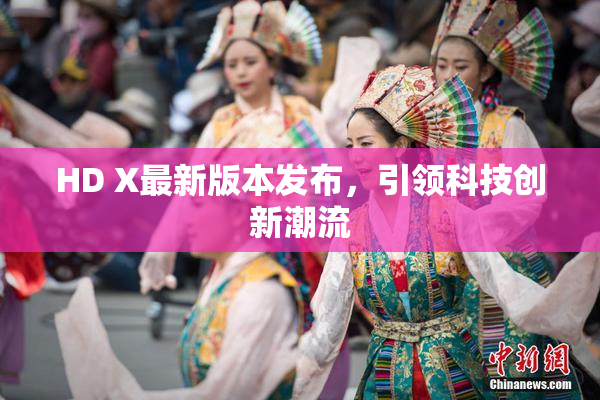 HD X最新版本发布，引领科技创新潮流