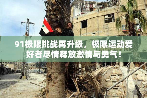91极限挑战再升级，极限运动爱好者尽情释放激情与勇气！