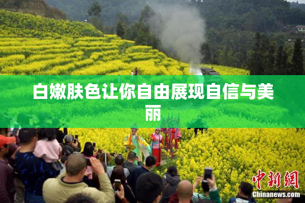 白嫩肤色让你自由展现自信与美丽