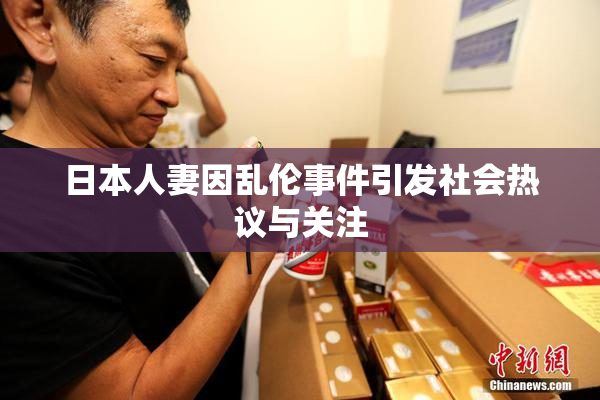日本人妻因乱伦事件引发社会热议与关注