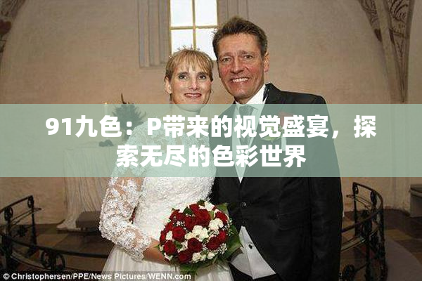 91九色：P带来的视觉盛宴，探索无尽的色彩世界