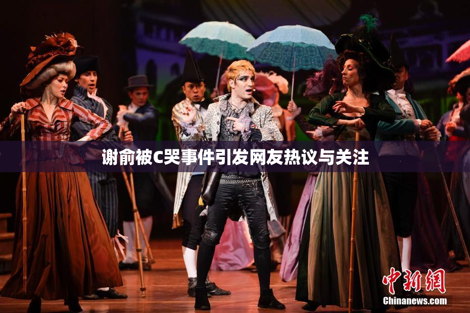 谢俞被C哭事件引发网友热议与关注