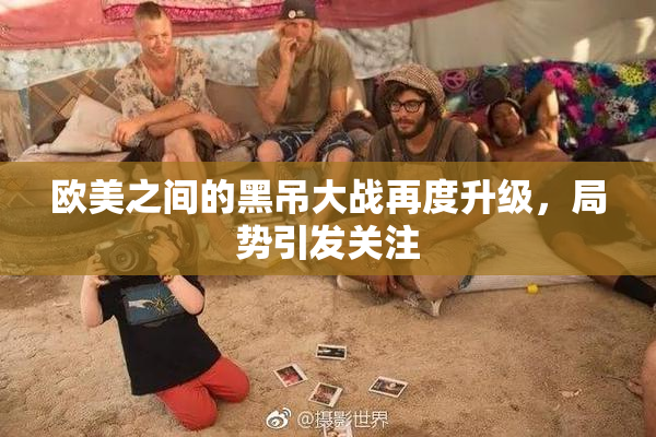 欧美之间的黑吊大战再度升级，局势引发关注