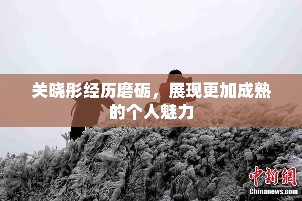 关晓彤经历磨砺，展现更加成熟的个人魅力