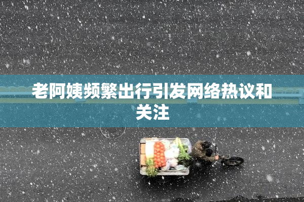老阿姨频繁出行引发网络热议和关注