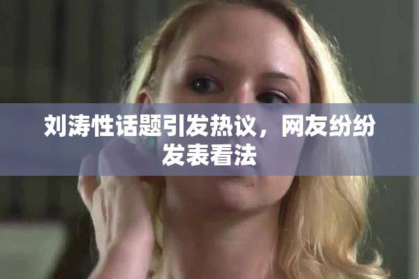 刘涛性话题引发热议，网友纷纷发表看法