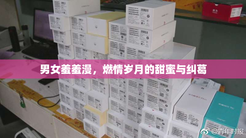 男女羞羞漫，燃情岁月的甜蜜与纠葛