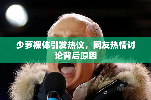 少萝裸体引发热议，网友热情讨论背后原因