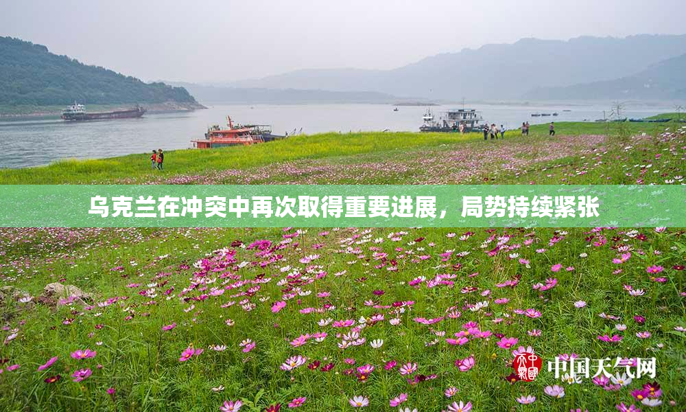 乌克兰在冲突中再次取得重要进展，局势持续紧张