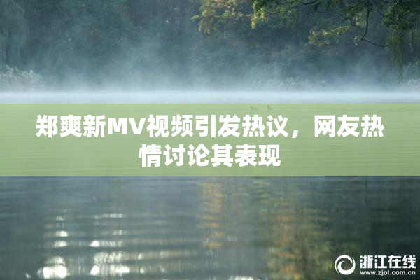 郑爽新MV视频引发热议，网友热情讨论其表现