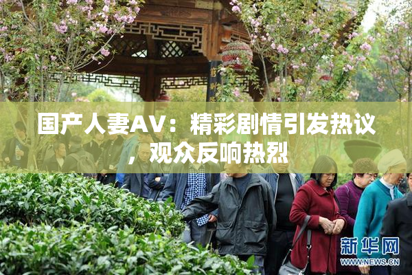 国产人妻AV：精彩剧情引发热议，观众反响热烈