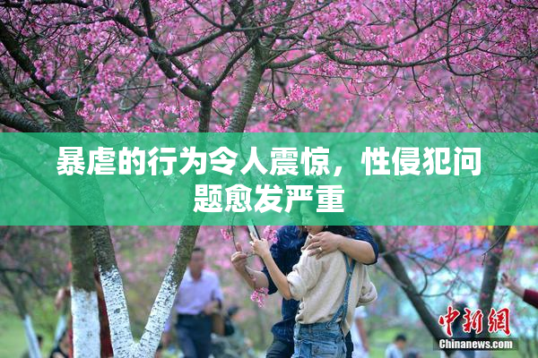 暴虐的行为令人震惊，性侵犯问题愈发严重