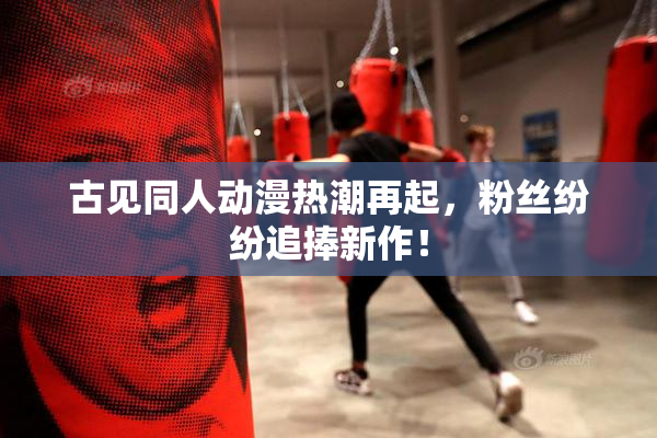 古见同人动漫热潮再起，粉丝纷纷追捧新作！