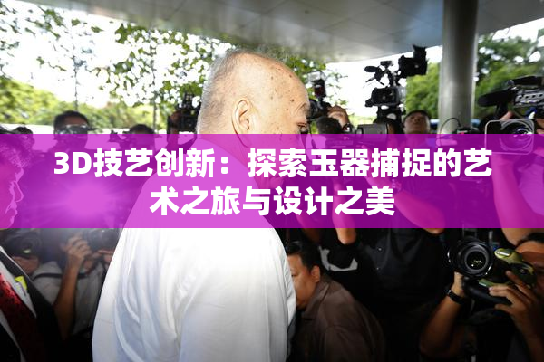3D技艺创新：探索玉器捕捉的艺术之旅与设计之美