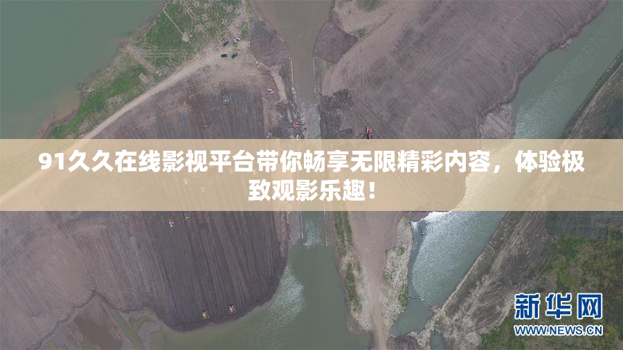 91久久在线影视平台带你畅享无限精彩内容，体验极致观影乐趣！