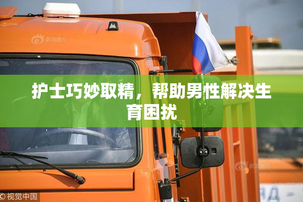护士巧妙取精，帮助男性解决生育困扰