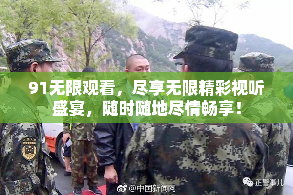 91无限观看，尽享无限精彩视听盛宴，随时随地尽情畅享！