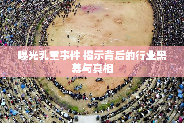 曝光乳重事件 揭示背后的行业黑幕与真相