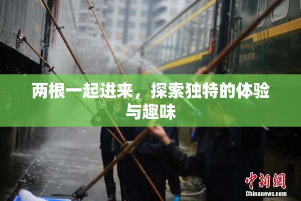两根一起进来，探索独特的体验与趣味