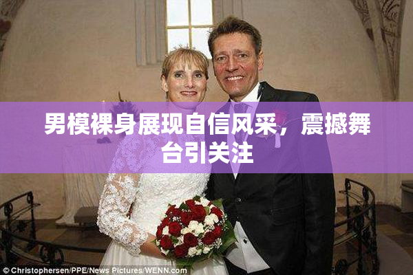 男模裸身展现自信风采，震撼舞台引关注